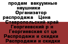 продам  вакуумные наушники .  › Организатор ­ распродажа › Цена ­ 70 - Ставропольский край, Георгиевский р-н, Георгиевская ст-ца Распродажи и скидки » Распродажи и скидки на товары   . Ставропольский край